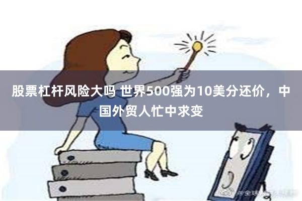 股票杠杆风险大吗 世界500强为10美分还价，中国外贸人忙中求变