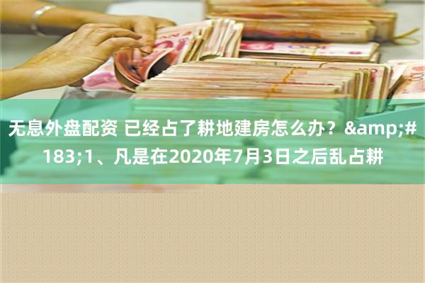 无息外盘配资 已经占了耕地建房怎么办？&#183;1、凡是在2020年7月3日之后乱占耕