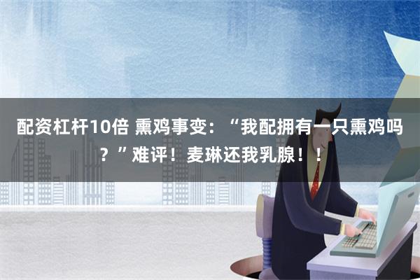 配资杠杆10倍 熏鸡事变：“我配拥有一只熏鸡吗？”难评！麦琳还我乳腺！！