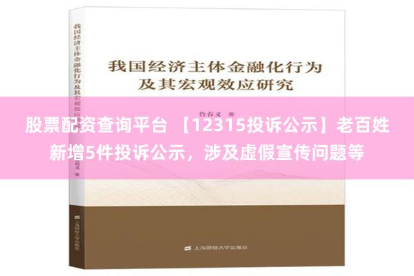 股票配资查询平台 【12315投诉公示】老百姓新增5件投诉公示，涉及虚假宣传问题等