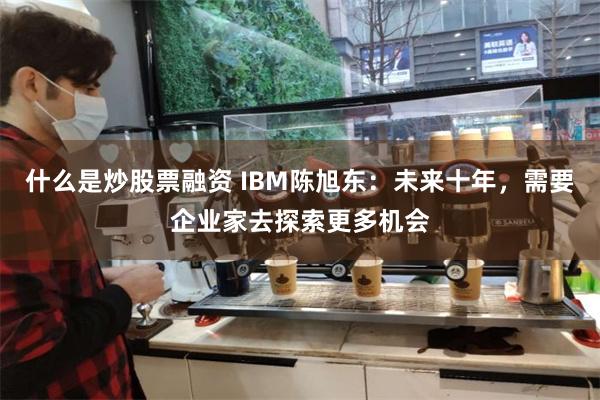 什么是炒股票融资 IBM陈旭东：未来十年，需要企业家去探索更多机会