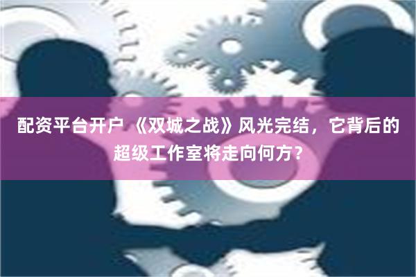 配资平台开户 《双城之战》风光完结，它背后的超级工作室将走向何方？