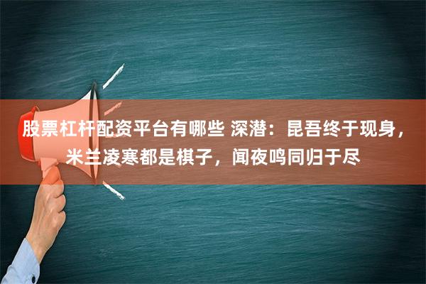 股票杠杆配资平台有哪些 深潜：昆吾终于现身，米兰凌寒都是棋子，闻夜鸣同归于尽