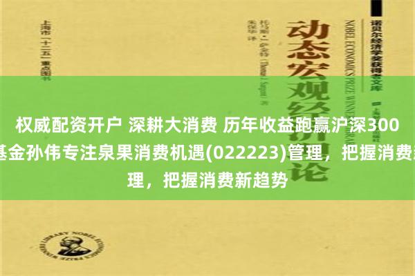 权威配资开户 深耕大消费 历年收益跑赢沪深300 泉果基金孙伟专注泉果消费机遇(022223)管理，把握消费新趋势