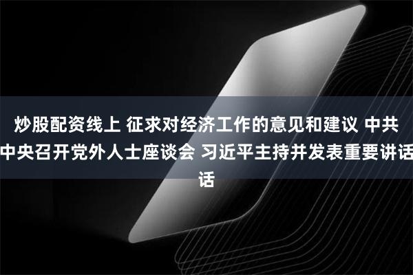 炒股配资线上 征求对经济工作的意见和建议 中共中央召开党外人士座谈会 习近平主持并发表重要讲话