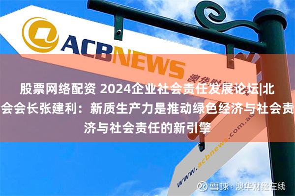 股票网络配资 2024企业社会责任发展论坛|北京企业联合会会长张建利：新质生产力是推动绿色经济与社会责任的新引擎