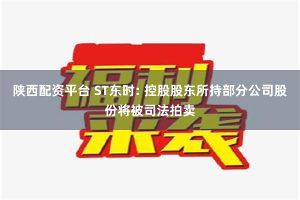 陕西配资平台 ST东时: 控股股东所持部分公司股份将被司法拍卖