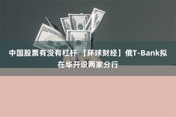 中国股票有没有杠杆 【环球财经】俄T-Bank拟在华开设两家分行