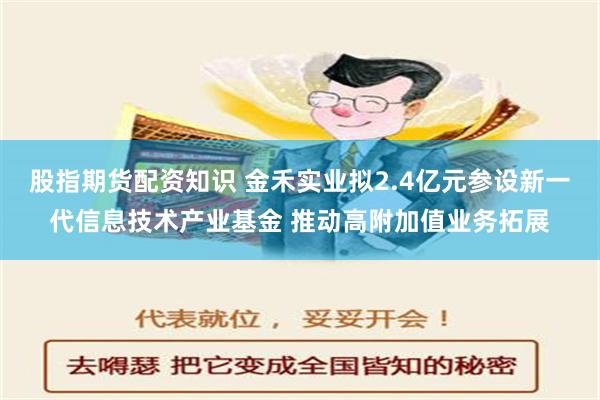 股指期货配资知识 金禾实业拟2.4亿元参设新一代信息技术产业基金 推动高附加值业务拓展