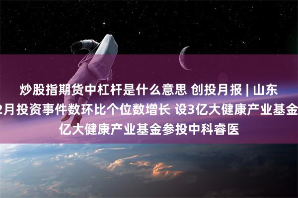 炒股指期货中杠杆是什么意思 创投月报 | 山东财金集团：12月投资事件数环比个位数增长 设3亿大健康产业基金参投中科睿医