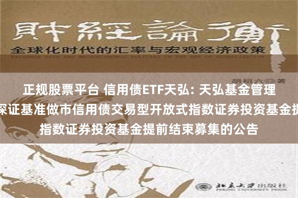 正规股票平台 信用债ETF天弘: 天弘基金管理有限公司关于天弘深证基准做市信用债交易型开放式指数证券投资基金提前结束募集的公告