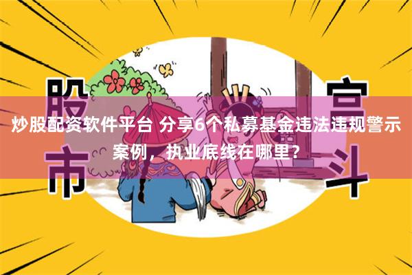 炒股配资软件平台 分享6个私募基金违法违规警示案例，执业底线在哪里？