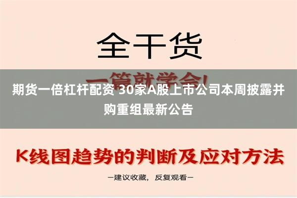 期货一倍杠杆配资 30家A股上市公司本周披露并购重组最新公告