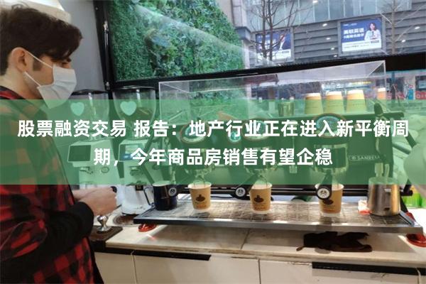 股票融资交易 报告：地产行业正在进入新平衡周期，今年商品房销售有望企稳