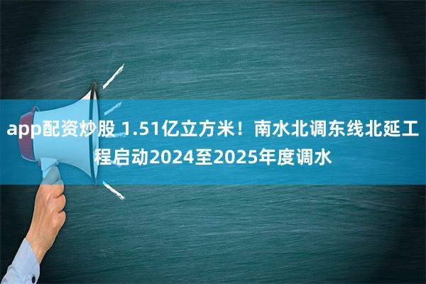 app配资炒股 1.51亿立方米！南水北调东线北延工程启动2024至2025年度调水