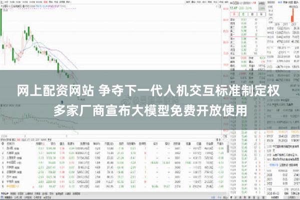 网上配资网站 争夺下一代人机交互标准制定权 多家厂商宣布大模型免费开放使用