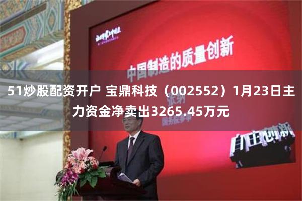 51炒股配资开户 宝鼎科技（002552）1月23日主力资金净卖出3265.45万元