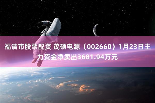 福清市股票配资 茂硕电源（002660）1月23日主力资金净卖出3681.94万元