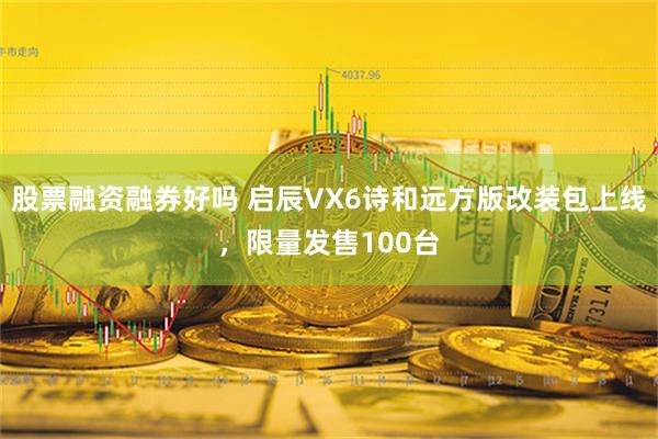 股票融资融券好吗 启辰VX6诗和远方版改装包上线，限量发售100台